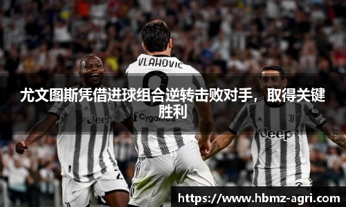 尤文图斯凭借进球组合逆转击败对手，取得关键胜利