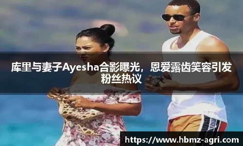 库里与妻子Ayesha合影曝光，恩爱露齿笑容引发粉丝热议