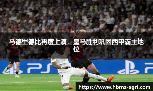 马德里德比再度上演，皇马胜利巩固西甲霸主地位