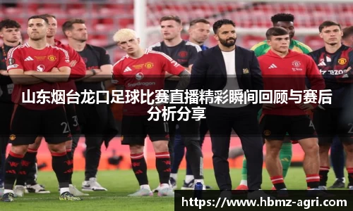 山东烟台龙口足球比赛直播精彩瞬间回顾与赛后分析分享