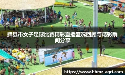 辉县市女子足球比赛精彩直播盛况回顾与精彩瞬间分享