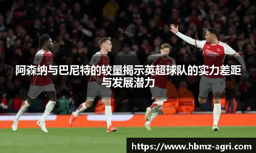 阿森纳与巴尼特的较量揭示英超球队的实力差距与发展潜力